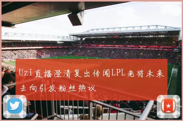 Uzi直播澄清复出传闻LPL老将未来去向引发粉丝热议