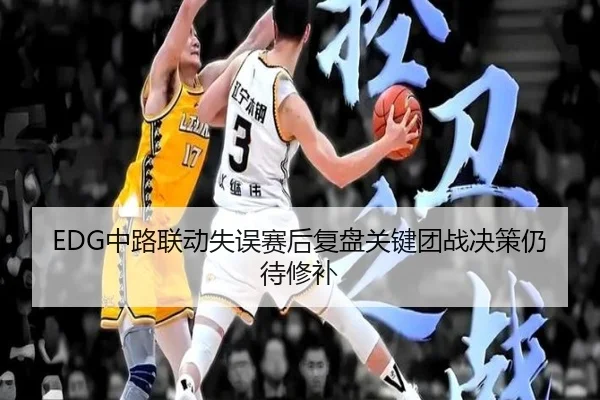 EDG中路联动失误赛后复盘关键团战决策仍待修补